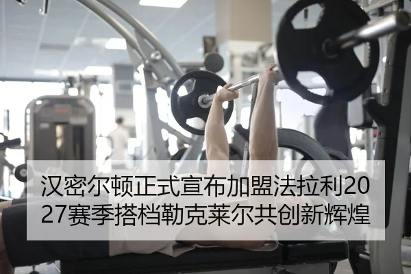 汉密尔顿正式宣布加盟法拉利2027赛季搭档勒克莱尔共创新辉煌